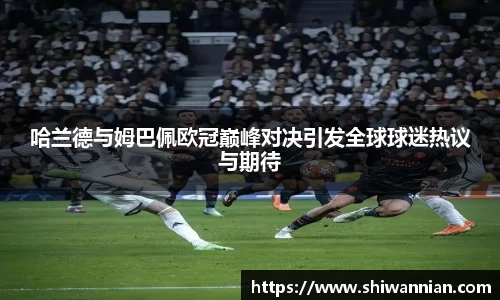 哈兰德与姆巴佩欧冠巅峰对决引发全球球迷热议与期待