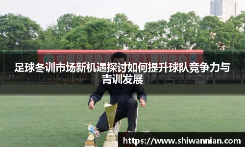 足球冬训市场新机遇探讨如何提升球队竞争力与青训发展